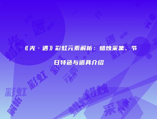 《光·遇》彩虹元素解析：蜡烛采集、节日特色与道具介绍