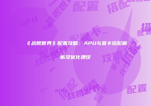 《战舰世界》配置攻略：APU与显卡搭配解析及优化建议