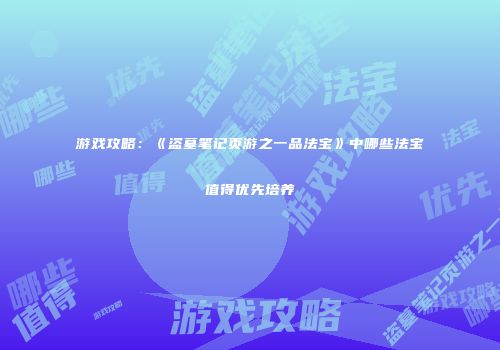 游戏攻略：《盗墓笔记页游之一品法宝》中哪些法宝值得优先培养