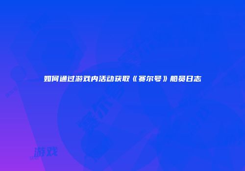 如何通过游戏内活动获取《赛尔号》船员日志