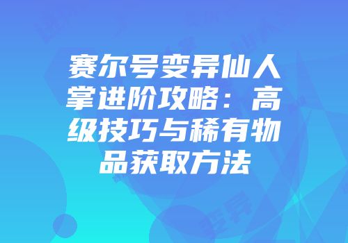 赛尔号变异仙人掌进阶攻略：高级技巧与稀有物品获取方法