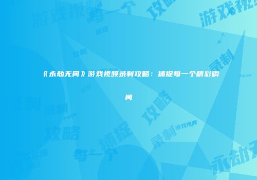 《永劫无间》游戏视频录制攻略：捕捉每一个精彩瞬间