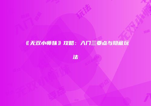 《无双小师妹》攻略：入门三要点与隐藏玩法
