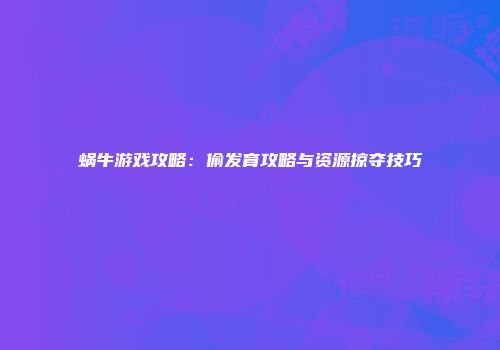 蜗牛游戏攻略：偷发育攻略与资源掠夺技巧