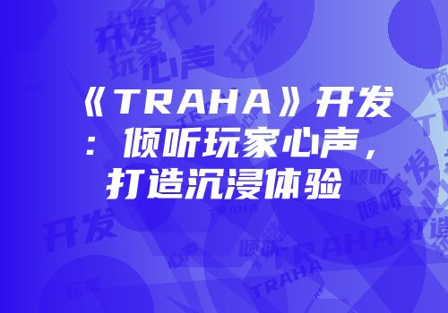 《TRAHA》开发：倾听玩家心声，打造沉浸体验