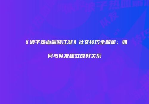 《浪子热血端游江湖》社交技巧全解析：如何与队友建立良好关系