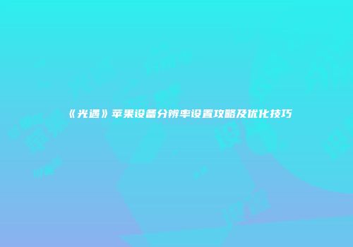 《光遇》苹果设备分辨率设置攻略及优化技巧