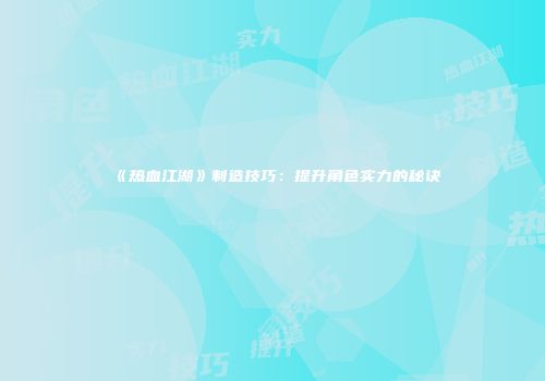 《热血江湖》制造技巧：提升角色实力的秘诀