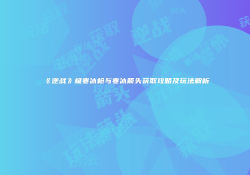 《逆战》极寒冰枪与寒冰箭头获取攻略及玩法解析