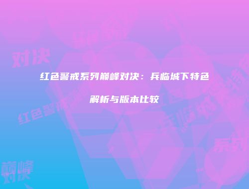 红色警戒系列巅峰对决：兵临城下特色解析与版本比较