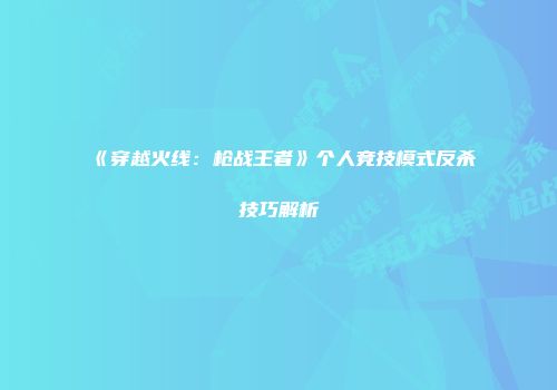 《穿越火线：枪战王者》个人竞技模式反杀技巧解析