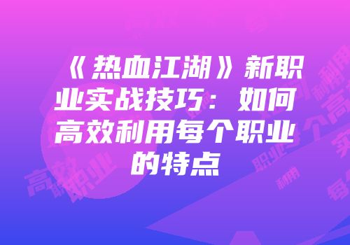 《热血江湖》新职业实战技巧：如何高效利用每个职业的特点