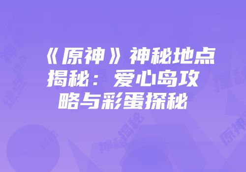 《原神》神秘地点揭秘：爱心岛攻略与彩蛋探秘