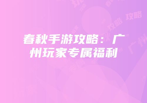 春秋手游攻略：广州玩家专属福利