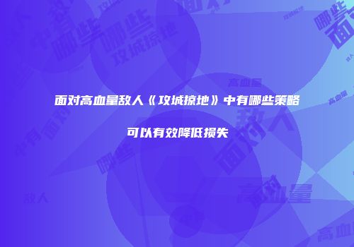 面对高血量敌人《攻城掠地》中有哪些策略可以有效降低损失