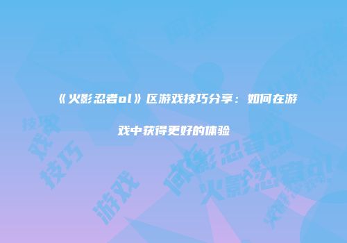 《火影忍者ol》区游戏技巧分享：如何在游戏中获得更好的体验