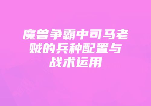 魔兽争霸中司马老贼的兵种配置与战术运用