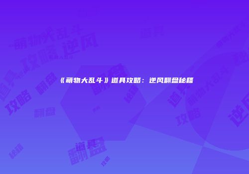 《萌物大乱斗》道具攻略：逆风翻盘秘籍