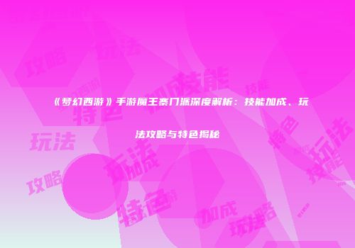 《梦幻西游》手游魔王寨门派深度解析：技能加成、玩法攻略与特色揭秘