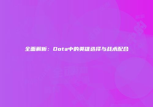 全面解析：Dota中的英雄选择与战术配合