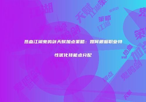 热血江湖鬼鸣剑天赋加点策略：如何根据职业特性优化技能点分配
