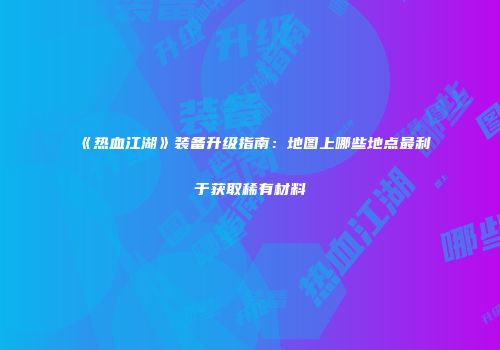 《热血江湖》装备升级指南：地图上哪些地点最利于获取稀有材料