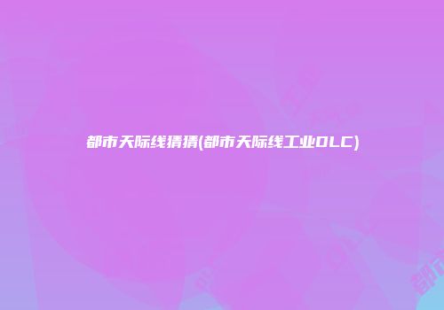 都市天际线猜猜(都市天际线工业DLC)