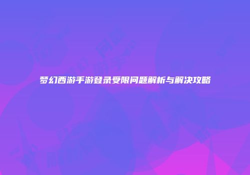 梦幻西游手游登录受限问题解析与解决攻略