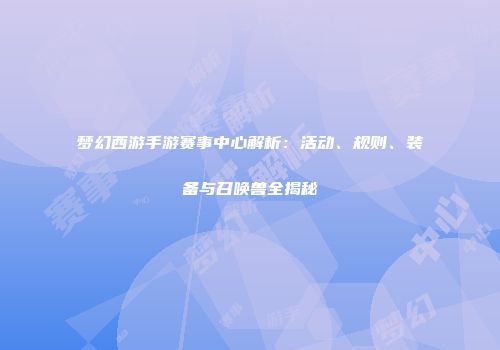 梦幻西游手游赛事中心解析：活动、规则、装备与召唤兽全揭秘