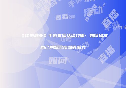 《传奇霸业》手游直播活动攻略：如何提高自己的知名度和影响力