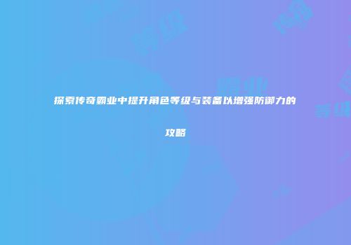 探索传奇霸业中提升角色等级与装备以增强防御力的攻略