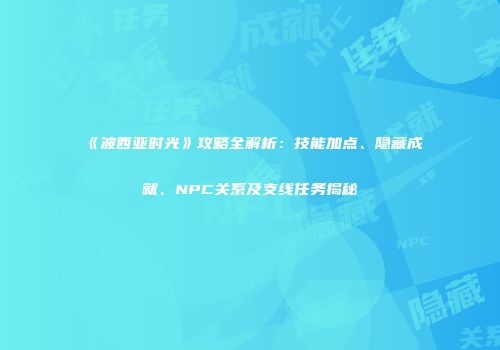《波西亚时光》攻略全解析：技能加点、隐藏成就、NPC关系及支线任务揭秘
