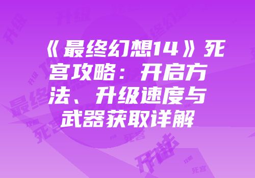 《最终幻想14》死宫攻略：开启方法、升级速度与武器获取详解