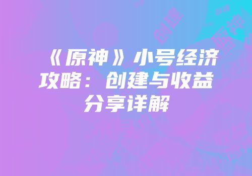 《原神》小号经济攻略：创建与收益分享详解