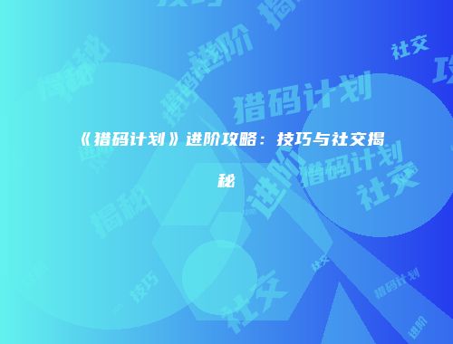 《猎码计划》进阶攻略：技巧与社交揭秘