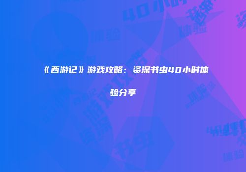 《西游记》游戏攻略：资深书虫40小时体验分享