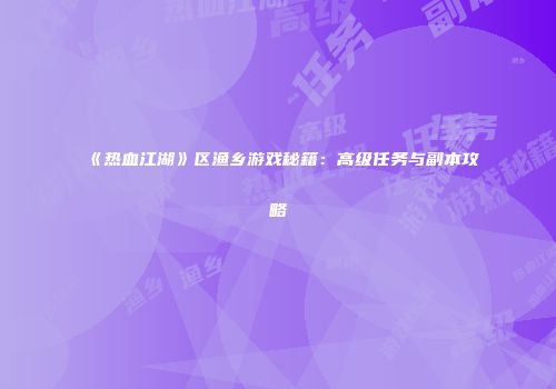 《热血江湖》区渔乡游戏秘籍：高级任务与副本攻略