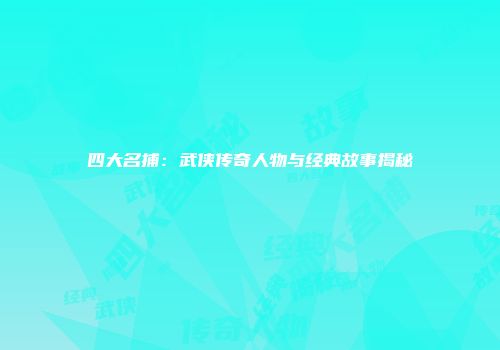 四大名捕：武侠传奇人物与经典故事揭秘