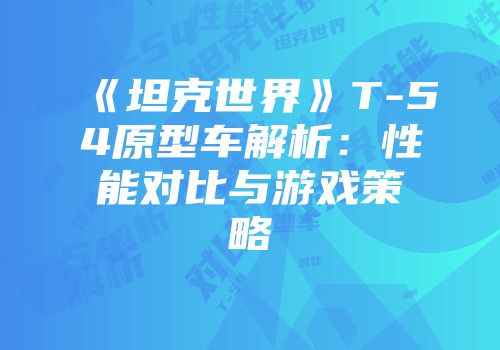 《坦克世界》T-54原型车解析：性能对比与游戏策略