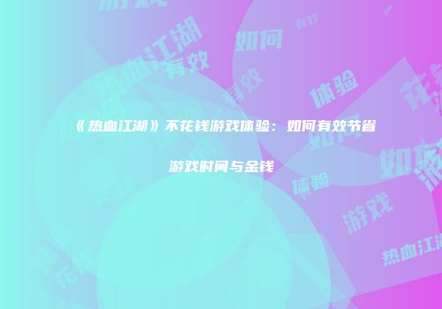 《热血江湖》不花钱游戏体验：如何有效节省游戏时间与金钱