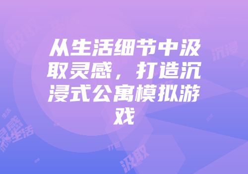 从生活细节中汲取灵感，打造沉浸式公寓模拟游戏