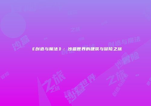 《创造与魔法》：沙盒世界的建筑与冒险之旅
