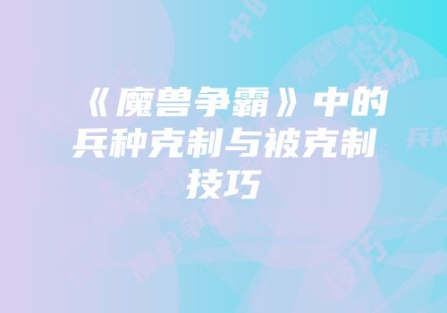 《魔兽争霸》中的兵种克制与被克制技巧