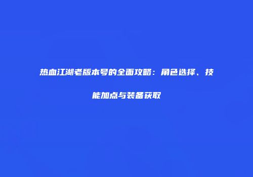 热血江湖老版本号的全面攻略：角色选择、技能加点与装备获取
