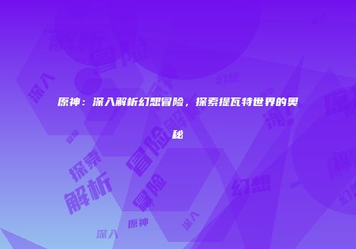 原神：深入解析幻想冒险，探索提瓦特世界的奥秘