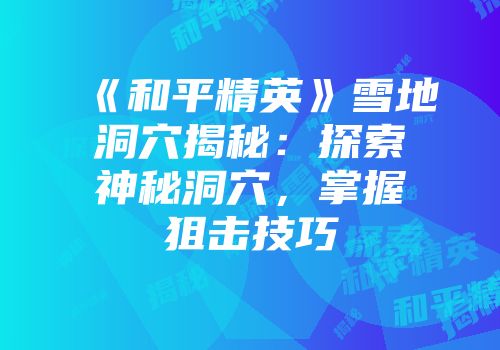 《和平精英》雪地洞穴揭秘：探索神秘洞穴，掌握狙击技巧