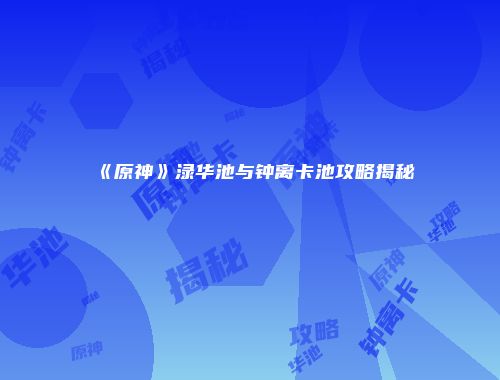 《原神》渌华池与钟离卡池攻略揭秘