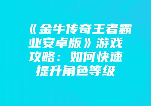 《金牛传奇王者霸业安卓版》游戏攻略：如何快速提升角色等级