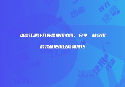 热血江湖转刀装备使用心得:分享一些实用的装备使用经验和技巧