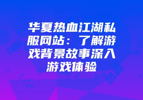 华夏热血江湖私服网站：了解游戏背景故事深入游戏体验